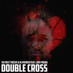 Six-Past-Twelve-M.Patrick-–-Double-Cross-ft.-Lady-pogba-mp3